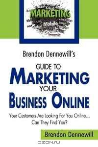 Brendon Dennewill's Guide to Marketing Your Business Online: Your Customers Are Looking for You Online... Can They Find You?
